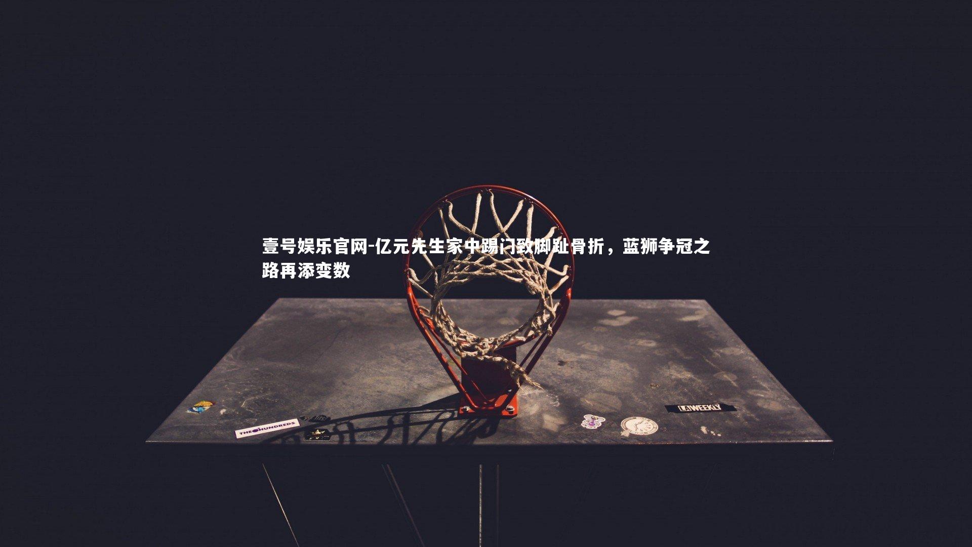 亿元先生家中踢门致脚趾骨折,蓝狮争冠之路再添变数