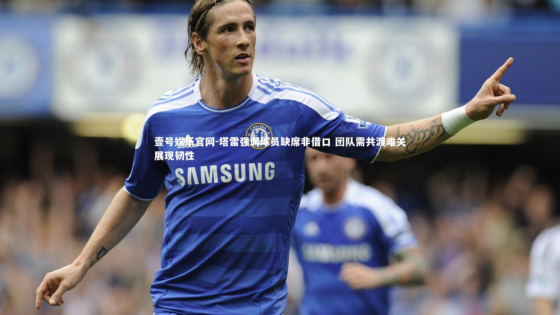 塔雷强调球员缺席非借口 团队需共渡难关展现韧性