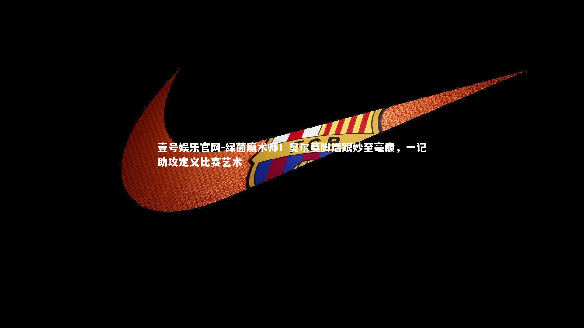 绿茵魔术师!奥尔莫脚后跟妙至毫巅,一记助攻定义比赛艺术