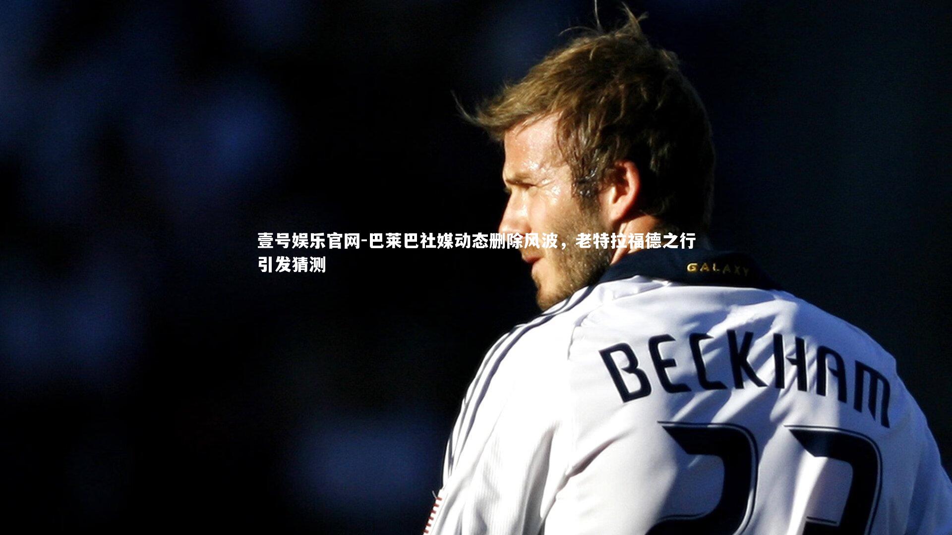 巴莱巴社媒动态删除风波,老特拉福德之行引发猜测